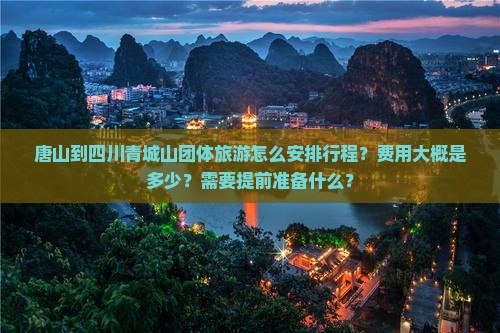 唐山到四川青城山团体旅游怎么安排行程？费用大概是多少？需要提前准备什么？