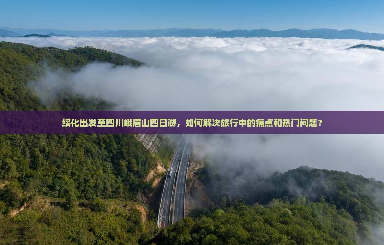 绥化出发至四川峨眉山四日游，如何解决旅行中的痛点和热门问题？