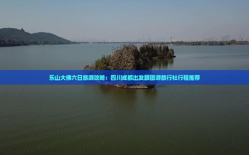 乐山大佛六日旅游攻略：四川成都出发跟团游旅行社行程推荐