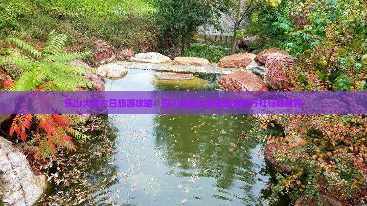 乐山大佛六日旅游攻略：四川成都出发跟团游旅行社行程推荐