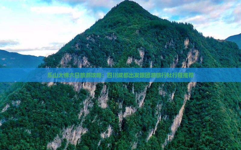 乐山大佛六日旅游攻略：四川成都出发跟团游旅行社行程推荐