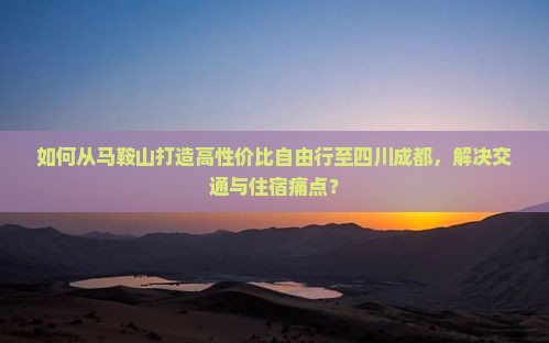 如何从马鞍山打造高性价比自由行至四川成都，解决交通与住宿痛点？