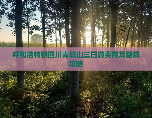 呼和浩特到四川青城山三日游费用及路线攻略