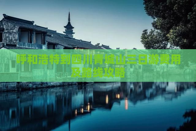 呼和浩特到四川青城山三日游费用及路线攻略