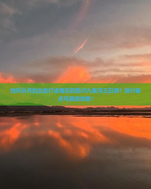 如何从开封出发打造难忘的四川九寨沟三日游？旅行痛点与最新攻略！