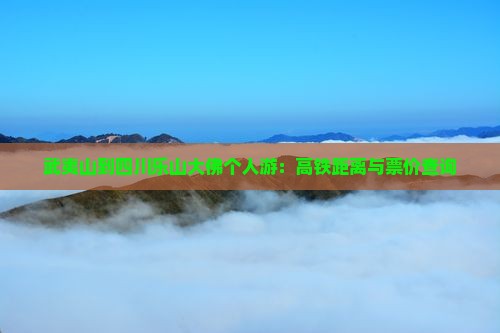 武夷山到四川乐山大佛个人游：高铁距离与票价查询