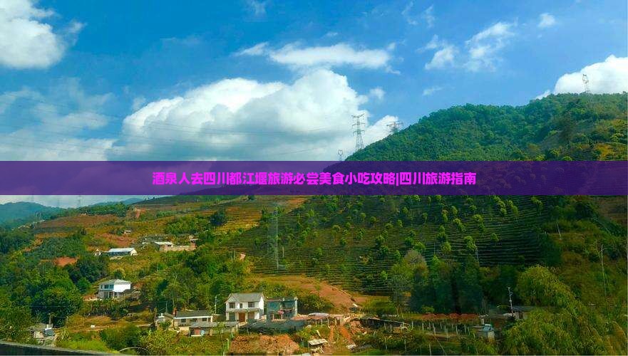 酒泉人去四川都江堰旅游必尝美食小吃攻略|四川旅游指南