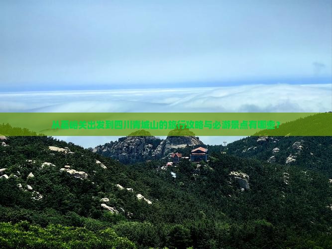 从嘉峪关出发到四川青城山的旅行攻略与必游景点有哪些？