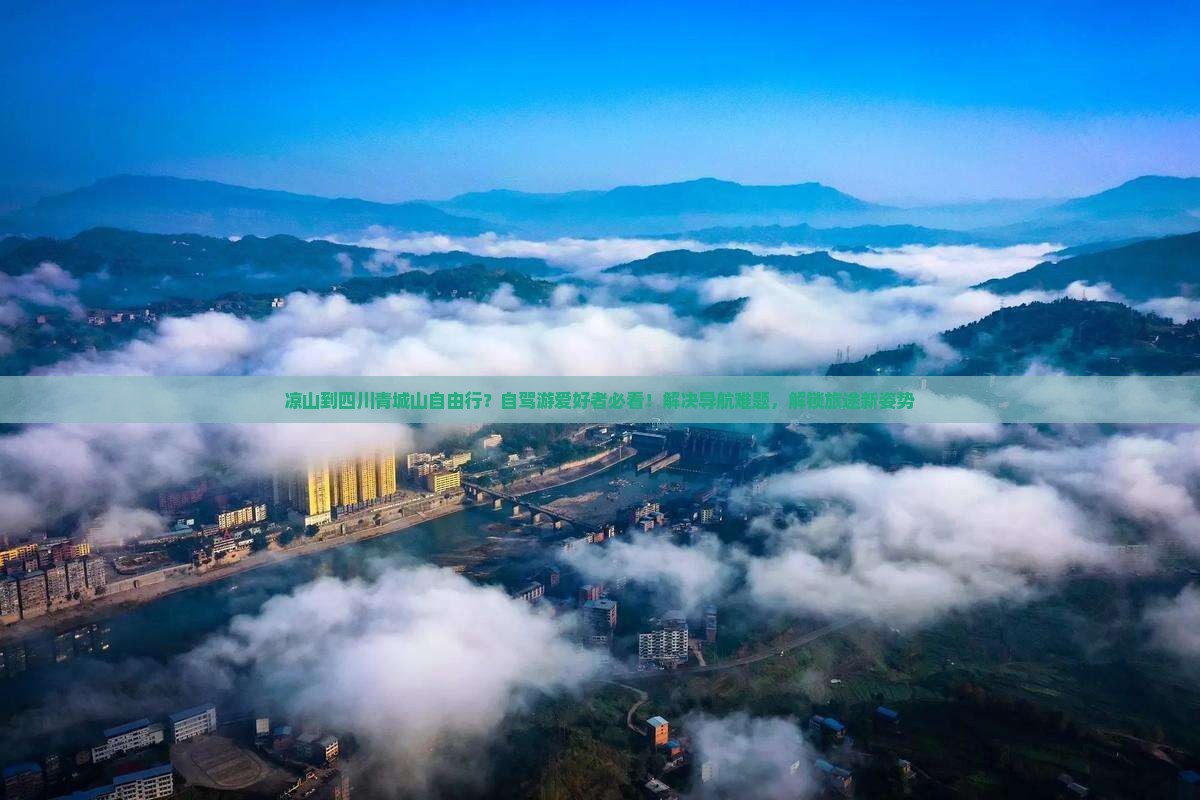 凉山到四川青城山自由行？自驾游爱好者必看！解决导航难题，解锁旅途新姿势