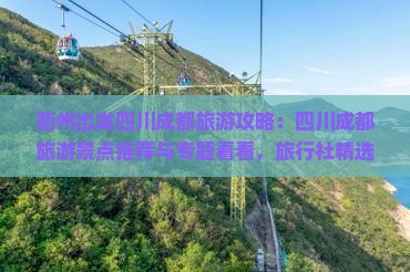 衢州出发四川成都旅游攻略：四川成都旅游景点推荐与专题看看，旅行社精选行程指南