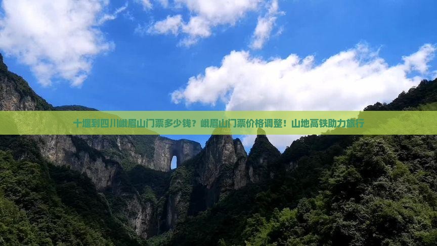 十堰到四川峨眉山门票多少钱？峨眉山门票价格调整！山地高铁助力旅行