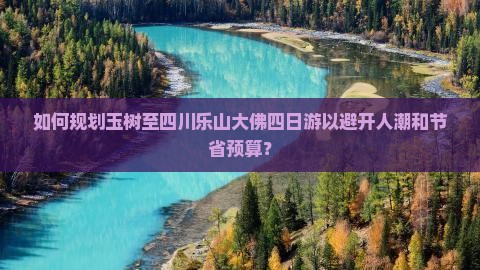 如何规划玉树至四川乐山大佛四日游以避开人潮和节省预算？