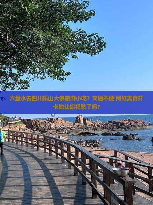 六盘水去四川乐山大佛旅游小吃？交通不便+网红美食打卡地让你犯愁了吗？