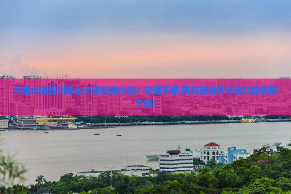六盘水去四川乐山大佛旅游小吃？交通不便+网红美食打卡地让你犯愁了吗？