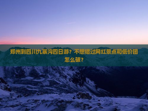 郑州到四川九寨沟四日游？不想错过网红景点和低价团怎么破？