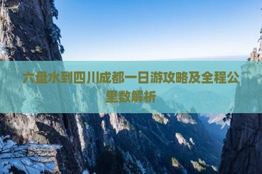 六盘水到四川成都一日游攻略及全程公里数解析