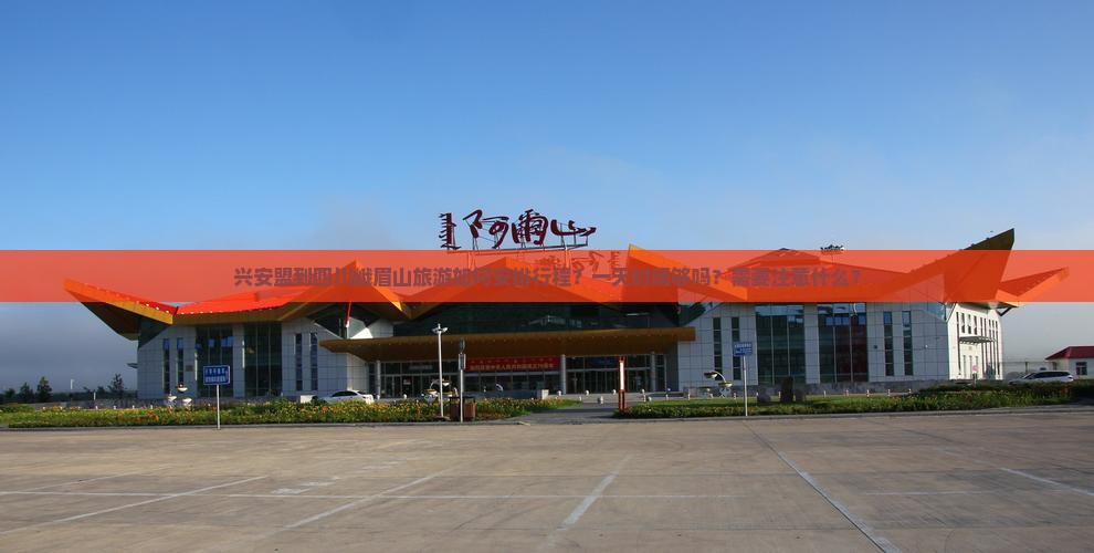 兴安盟到四川峨眉山旅游如何安排行程？一天时间够吗？需要注意什么？