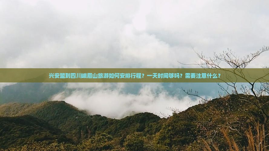 兴安盟到四川峨眉山旅游如何安排行程？一天时间够吗？需要注意什么？