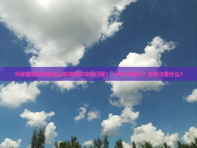 兴安盟到四川峨眉山旅游如何安排行程？一天时间够吗？需要注意什么？