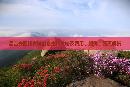 昌吉去四川青城山自由行攻略及费用、路线、距离解析