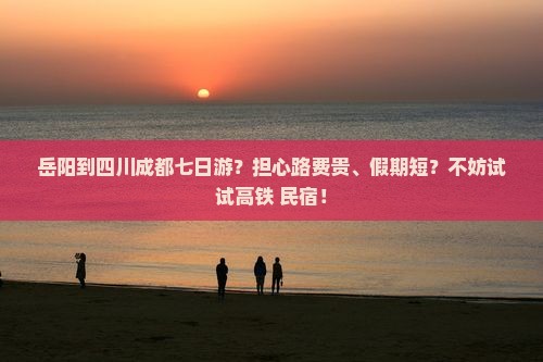 岳阳到四川成都七日游？担心路费贵、假期短？不妨试试高铁+民宿！