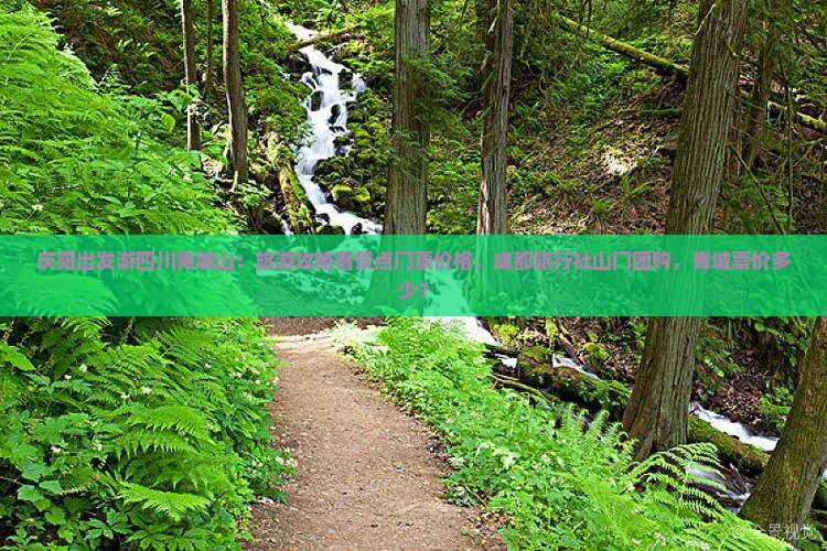庆阳出发游四川青城山：旅游攻略看景点门票价格，成都旅行社山门团购，青城票价多少？