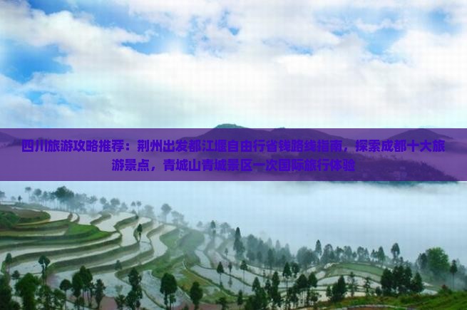 四川旅游攻略推荐：荆州出发都江堰自由行省钱路线指南，探索成都十大旅游景点，青城山青城景区一次国际旅行体验