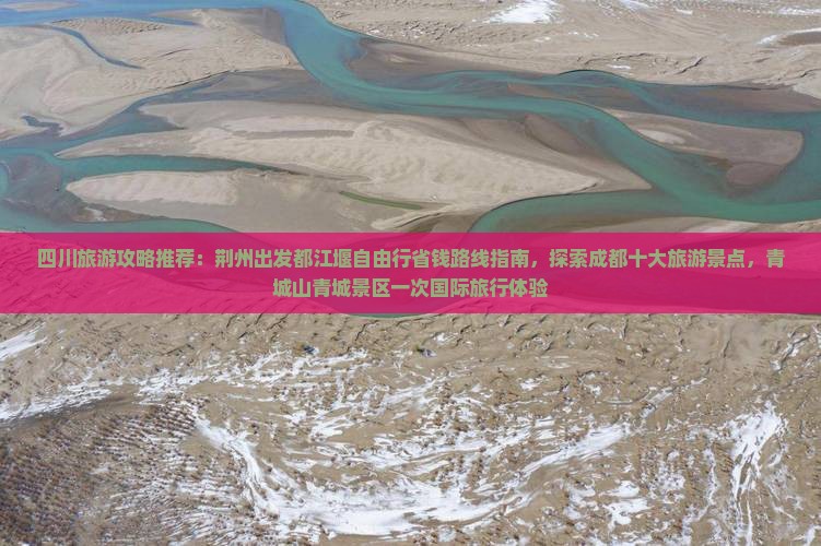 四川旅游攻略推荐：荆州出发都江堰自由行省钱路线指南，探索成都十大旅游景点，青城山青城景区一次国际旅行体验
