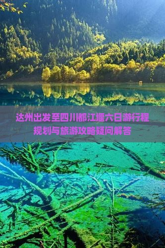 达州出发至四川都江堰六日游行程规划与旅游攻略疑问解答