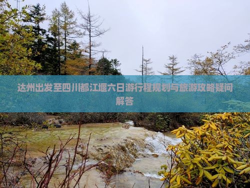 达州出发至四川都江堰六日游行程规划与旅游攻略疑问解答