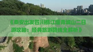 《泰安出发四川都江堰青城山二日游攻略：经典旅游路线全解析》