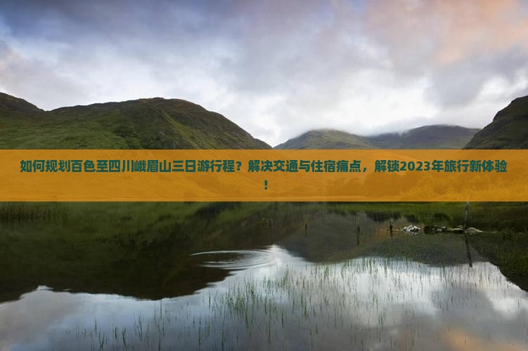 如何规划百色至四川峨眉山三日游行程？解决交通与住宿痛点，解锁2023年旅行新体验！