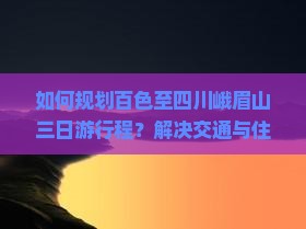 如何规划百色至四川峨眉山三日游行程？解决交通与住宿痛点，解锁2023年旅行新体验！