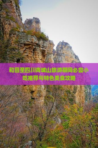 和田至四川青城山旅游期间必尝小吃推荐与特色美食攻略