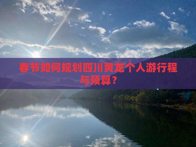 春节如何规划四川黄龙个人游行程与预算？