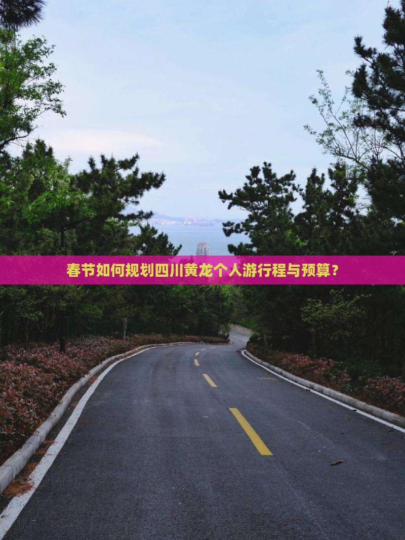 春节如何规划四川黄龙个人游行程与预算？