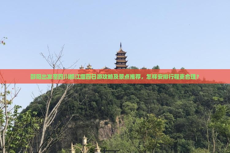 邵阳出发至四川都江堰四日游攻略及景点推荐，怎样安排行程更合理？
