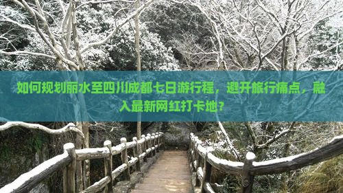 如何规划丽水至四川成都七日游行程，避开旅行痛点，融入最新网红打卡地？