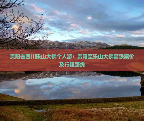 贵阳去四川乐山大佛个人游：贵阳至乐山大佛高铁票价及行程路线