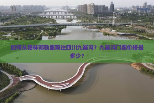 如何从锡林郭勒盟前往四川九寨沟？九寨沟门票价格是多少？