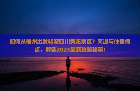 如何从梧州出发畅游四川黄龙景区？交通与住宿痛点，解锁2023最新攻略秘籍！