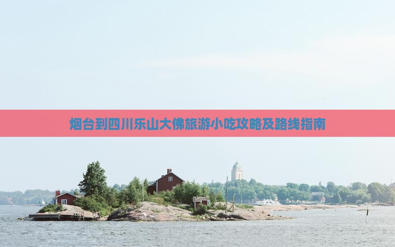 烟台到四川乐山大佛旅游小吃攻略及路线指南
