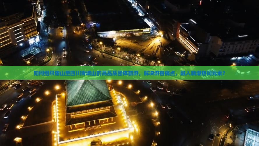 如何组织唐山至四川青城山的高品质团体旅游，解决游客痛点，融入新潮热词元素？