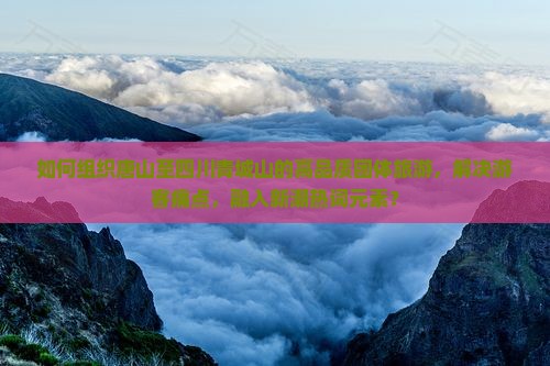 如何组织唐山至四川青城山的高品质团体旅游，解决游客痛点，融入新潮热词元素？