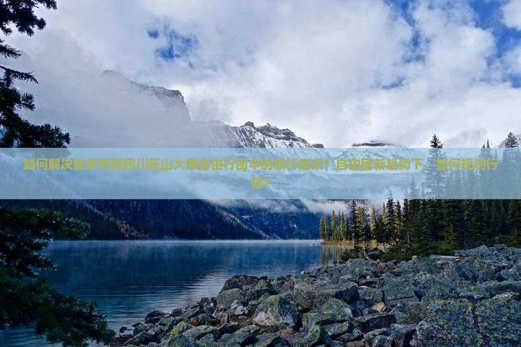如何解决张家界到四川乐山大佛自由行团中的旅行痛点？自由团新趋势下，如何规划行程？