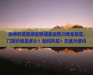 去神农架旅游后想顺道去四川黄龙景区，门票价格是多少？如何购买？交通方便吗？