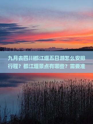 九月去四川都江堰五日游怎么安排行程？都江堰景点有哪些？需要准备什么？