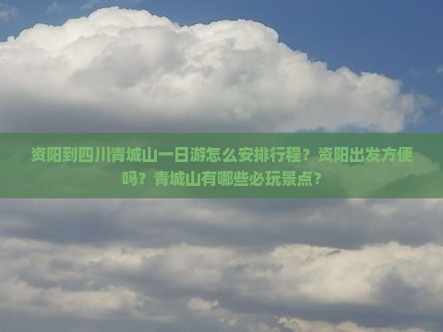 资阳到四川青城山一日游怎么安排行程？资阳出发方便吗？青城山有哪些必玩景点？