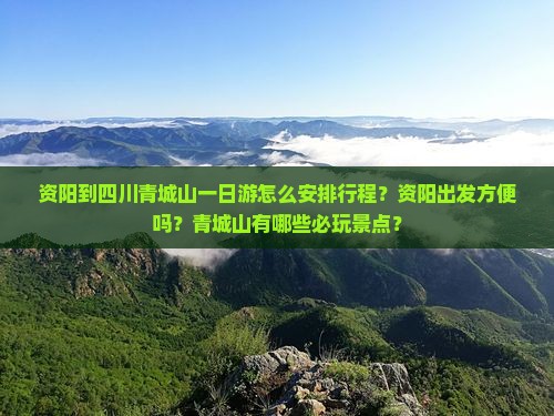 资阳到四川青城山一日游怎么安排行程？资阳出发方便吗？青城山有哪些必玩景点？