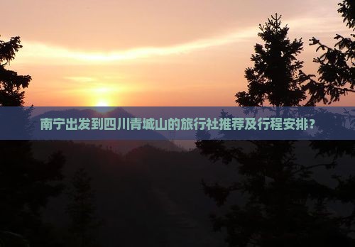 南宁出发到四川青城山的旅行社推荐及行程安排？
